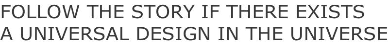 FOLLOW THE STORY IF THERE EXISTS A UNIVERSAL DESIGN IN THE UNIVERSE
